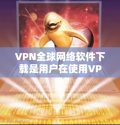VPN全球网络软件下载是用户在使用VPN服务时需要完成的一个步骤。以下是关于如何下载和使用VPN全球网络软件的详细步骤 VPN全球网络软件下载是用户在使用VPN服务时需要完成的一个步骤。以下是关于如何下载和使用VPN全球网络软件的详细步骤