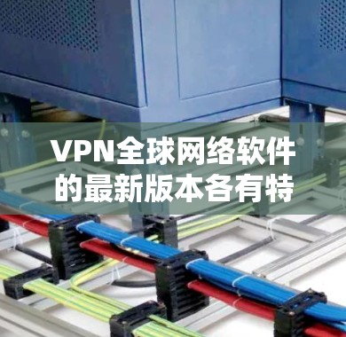 VPN全球网络软件的最新版本各有特色,以下是几种主要软件的详细介绍 VPN全球网络软件的最新版本各有特色,以下是几种主要软件的详细介绍