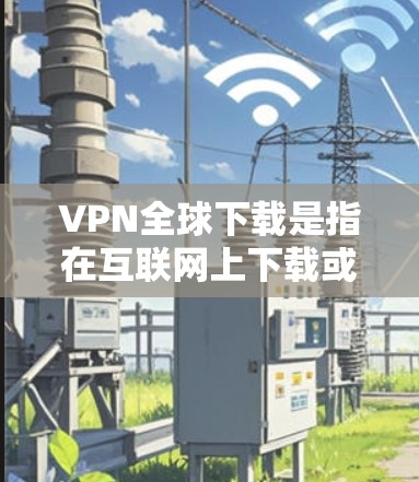 VPN全球下载是指在互联网上下载或使用VPN服务。VPN在全球范围内提供多种服务,满足不同用户的需求。以下是关于VPN全球下载的一些关键信息 VPN全球下载是指在互联网上下载或使用VPN服务。VPN在全球范围内提供多种服务,满足不同用户的需求。以下是关于VPN全球下载的一些关键信息