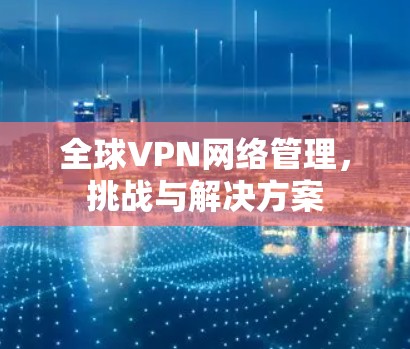 全球VPN网络管理,挑战与解决方案 全球VPN网络管理,挑战与解决方案