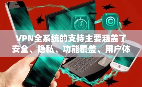VPN全系统的支持主要涵盖了安全、隐私、功能覆盖、用户体验、兼容性和安全性等多个方面,这些方面共同构成了一个全面且可靠的安全网络,能够满足用户在不同设备和环境下的需求。以下是对这些方面的详细分析 VPN全系统的支持主要涵盖了安全、隐私、功能覆盖、用户体验、兼容性和安全性等多个方面,这些方面共同构成了一个全面且可靠的安全网络,能够满足用户在不同设备和环境下的需求。以下是对这些方面的详细分析