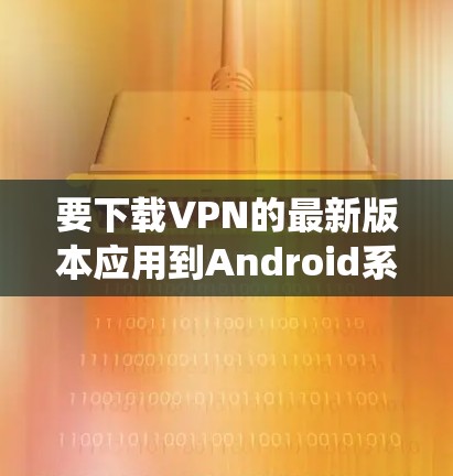 要下载VPN的最新版本应用到Android系统中，您可以按照以下步骤进行