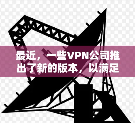 最近,一些VPN公司推出了新的版本,以满足用户的不同需求。以下是几个最近推出的VPN新版本及其官网链接,供参考 最近,一些VPN公司推出了新的版本,以满足用户的不同需求。以下是几个最近推出的VPN新版本及其官网链接,供参考