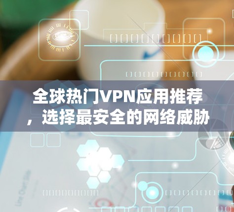 全球热门VPN应用推荐,选择最安全的网络威胁防护工具 全球热门VPN应用推荐,选择最安全的网络威胁防护工具