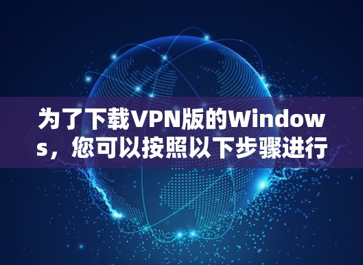 为了下载VPN版的Windows,您可以按照以下步骤进行 为了下载VPN版的Windows,您可以按照以下步骤进行