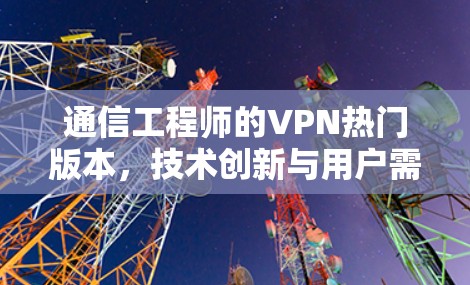 通信工程师的VPN热门版本,技术创新与用户需求的完美结合 通信工程师的VPN热门版本,技术创新与用户需求的完美结合