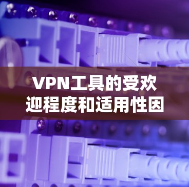 VPN工具的受欢迎程度和适用性因用户需求和行业而异。以下是一些常见的VPN工具及其特点，供参考