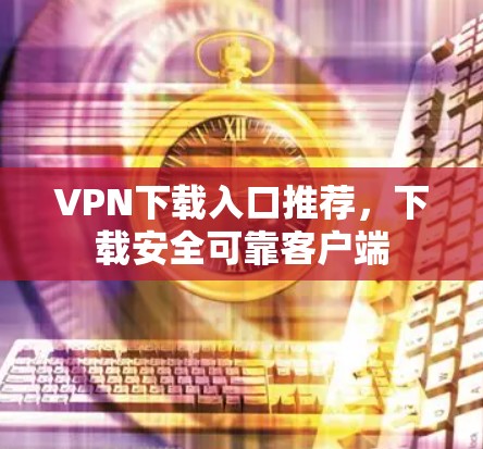 VPN下载入口推荐,下载安全可靠客户端 VPN下载入口推荐,下载安全可靠客户端