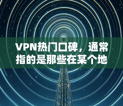 VPN热门口碑,通常指的是那些在某个地区或平台上被广泛传播、用户反馈受欢迎的VPN服务。这些服务可能在各大VPN社区、论坛或应用商店中频繁出现,用户可能对它们有较高的兴趣 VPN热门口碑,通常指的是那些在某个地区或平台上被广泛传播、用户反馈受欢迎的VPN服务。这些服务可能在各大VPN社区、论坛或应用商店中频繁出现,用户可能对它们有较高的兴趣