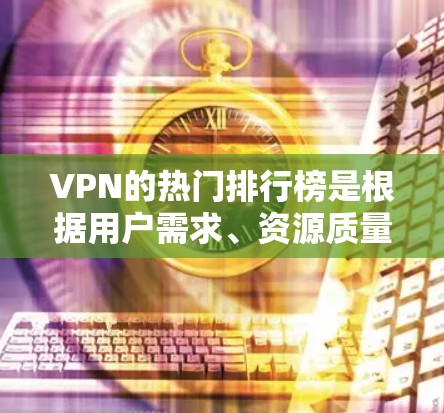 VPN的热门排行榜是根据用户需求、资源质量、平台推荐机制以及用户反馈来划分的。以下是一些常见的VPN热门排行榜