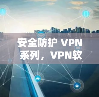 安全防护 VPN 系列,VPN软件推荐与使用指南 安全防护 VPN 系列,VPN软件推荐与使用指南