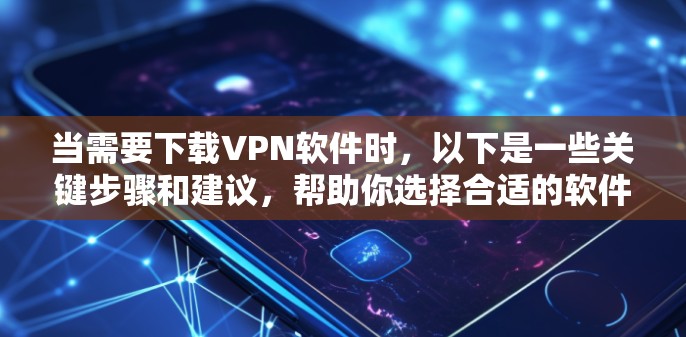 当需要下载VPN软件时，以下是一些关键步骤和建议，帮助你选择合适的软件