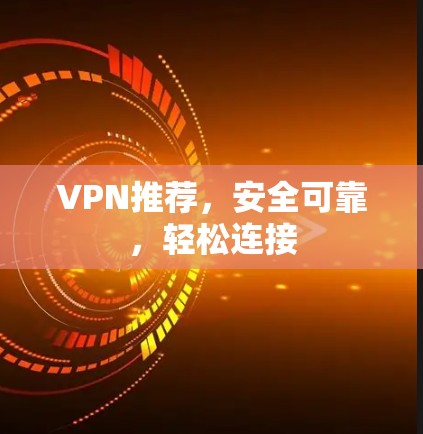 VPN推荐,安全可靠,轻松连接 VPN推荐,安全可靠,轻松连接