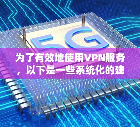 为了有效地使用VPN服务,以下是一些系统化的建议 为了有效地使用VPN服务,以下是一些系统化的建议