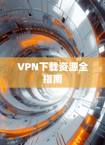 VPN下载资源全指南 VPN下载资源全指南