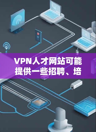 VPN人才网站可能提供一些招聘、培训或职业发展机会,通常这些网站会通过VPN或第三方平台提供职位信息、薪资待遇、工作地点等信息。以下是一些潜在的VPN人才网站的使用情况和注意事项 VPN人才网站可能提供一些招聘、培训或职业发展机会,通常这些网站会通过VPN或第三方平台提供职位信息、薪资待遇、工作地点等信息。以下是一些潜在的VPN人才网站的使用情况和注意事项