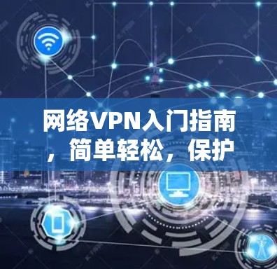 网络VPN入门指南,简单轻松,保护网络安全 网络VPN入门指南,简单轻松,保护网络安全