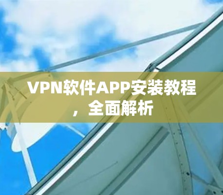 VPN软件APP安装教程,全面解析 VPN软件APP安装教程,全面解析