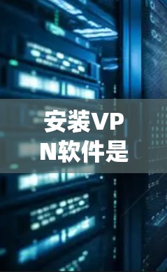 安装VPN软件是一个系统化的步骤,涉及选择客户端、下载安装、配置设置、连接网络等。以下是一个详细且结构化的步骤指南 安装VPN软件是一个系统化的步骤,涉及选择客户端、下载安装、配置设置、连接网络等。以下是一个详细且结构化的步骤指南