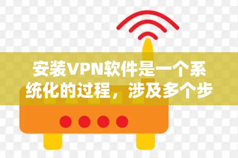 安装VPN软件是一个系统化的过程,涉及多个步骤和配置。以下是逐步指南,帮助您顺利安装和使用VPN软件 安装VPN软件是一个系统化的过程,涉及多个步骤和配置。以下是逐步指南,帮助您顺利安装和使用VPN软件