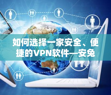 如何选择一家安全、便捷的VPN软件—安兔网推荐 如何选择一家安全、便捷的VPN软件—安兔网推荐