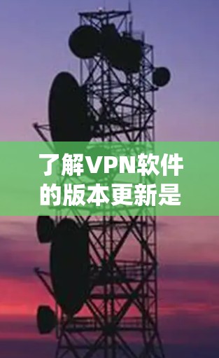 了解VPN软件的版本更新是一个系统性的过程，以下是一步步的指南