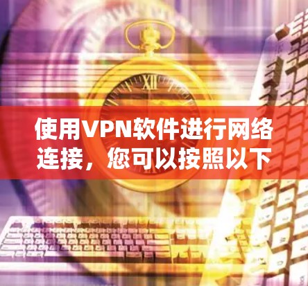 使用VPN软件进行网络连接，您可以按照以下步骤系统操作
