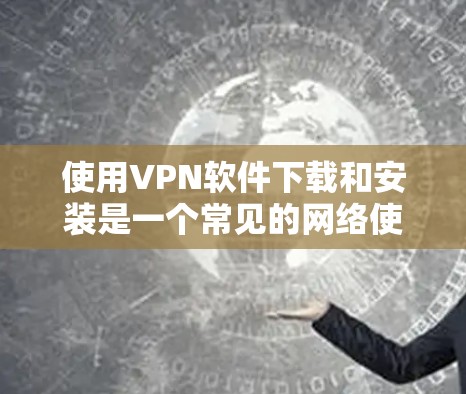 使用VPN软件下载和安装是一个常见的网络使用方式，但需要确保在下载和安装过程中注意安全。以下是一些步骤和注意事项，帮助你顺利完成下载和安装