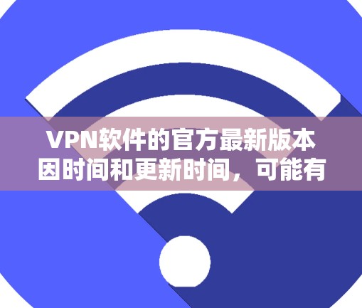 VPN软件的官方最新版本因时间和更新时间,可能有所不同。以下是几个常见的VPN软件的最新版本介绍 VPN软件的官方最新版本因时间和更新时间,可能有所不同。以下是几个常见的VPN软件的最新版本介绍