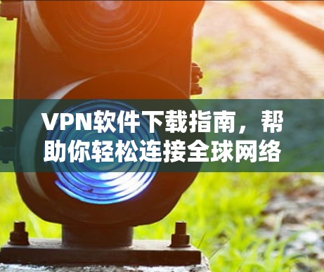 VPN软件下载指南，帮助你轻松连接全球网络