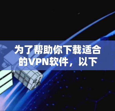 为了帮助你下载适合的VPN软件，以下是一步步的建议