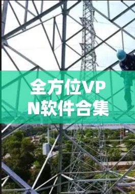 全方位VPN软件合集推荐 全方位VPN软件合集推荐