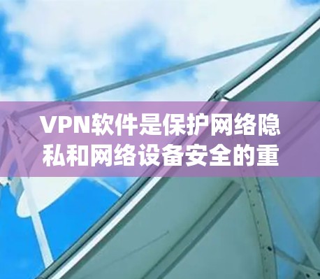 VPN软件是保护网络隐私和网络设备安全的重要工具。以下是几个 commonly-used VPN 软件的下载地址和使用指南,帮助你更好地享受网络便利 VPN软件是保护网络隐私和网络设备安全的重要工具。以下是几个 commonly-used VPN 软件的下载地址和使用指南,帮助你更好地享受网络便利