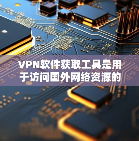VPN软件获取工具是用于访问国外网络资源的软件，通过网络连接。以下是获取这些工具的详细步骤和使用方法