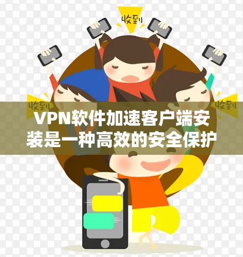 VPN软件加速客户端安装是一种高效的安全保护方式，可以通过自动化加速软件安装流程，减少对网络资源的依赖，提升使用体验。以下是对加速客户端安装的详细总结