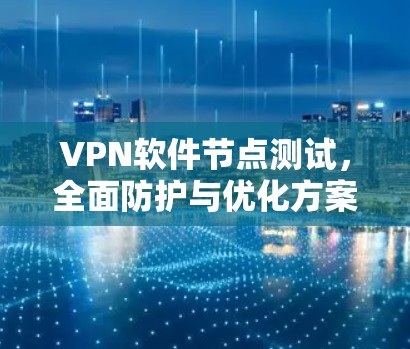 VPN软件节点测试，全面防护与优化方案