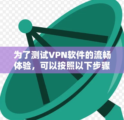 为了测试VPN软件的流畅体验，可以按照以下步骤进行