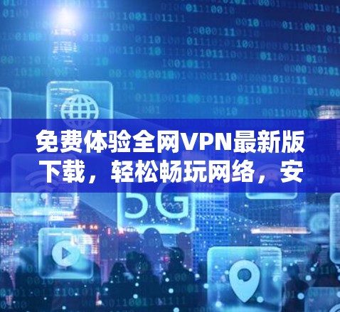 免费体验全网VPN最新版下载，轻松畅玩网络，安全无风险