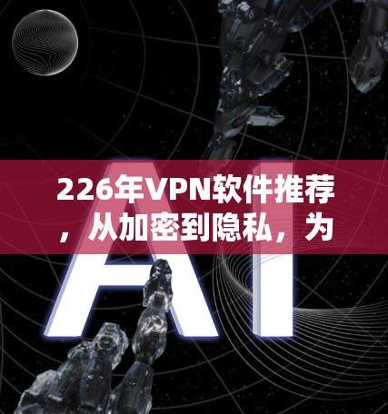 226年VPN软件推荐，从加密到隐私，为你的网络安全找上可靠伙伴