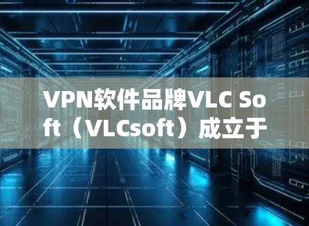VPN软件品牌VLC Soft（VLCsoft）成立于28年，总部位于美国加利福尼亚州加利福尼亚市。公司通过整合全球技术资源，提供专业的安全解决方案，帮助企业和个人保护数据和隐私。以下是详细的信息