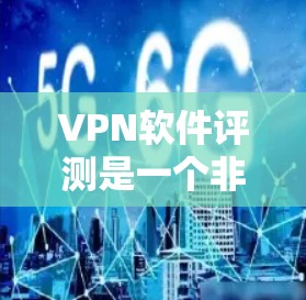 VPN软件评测是一个非常动态的领域，226年可能会有新的软件发布和改进，但目前没有具体的信息。不过，我可以基于现有经验和趋势，为你提供一些226年可能会出现的特点和推荐VPN软件