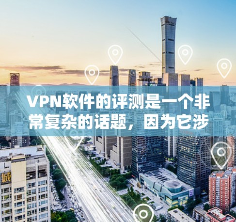 VPN软件的评测是一个非常复杂的话题，因为它涉及到技术、安全性和用户体验等多个方面。以下是一个分步骤的VPN软件评测，帮助您更全面地了解 VPN 软件