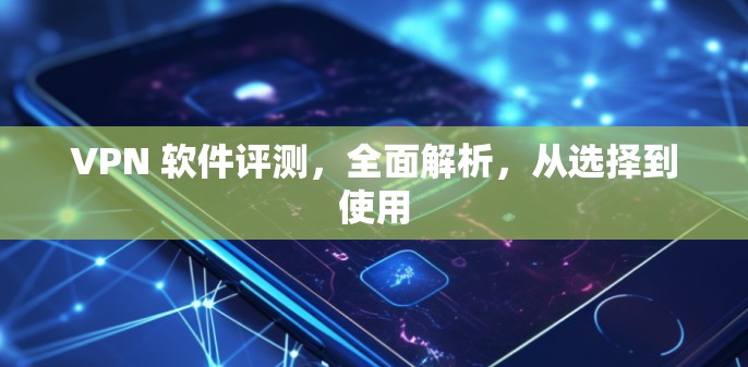 VPN 软件评测,全面解析,从选择到使用 VPN 软件评测,全面解析,从选择到使用
