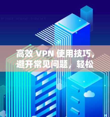 高效 VPN 使用技巧,避开常见问题,轻松连接互联网 高效 VPN 使用技巧,避开常见问题,轻松连接互联网