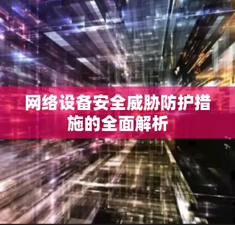 网络设备安全威胁防护措施的全面解析 网络设备安全威胁防护措施的全面解析