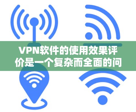 VPN软件的使用效果评价是一个复杂而全面的问题，涉及多个方面。以下是对VPN软件使用效果的详细评价，从用户满意度、安全性能、设备安全、合规性、隐私保护、网络稳定性等方面进行分析