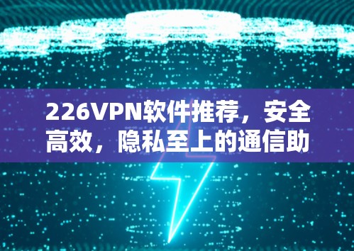 226VPN软件推荐，安全高效，隐私至上的通信助手