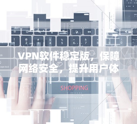 VPN软件稳定版,保障网络安全,提升用户体验 VPN软件稳定版,保障网络安全,提升用户体验