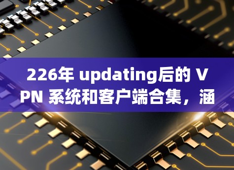 226年 updating后的 VPN 系统和客户端合集,涵盖了主流的 VPN 套装和最新版本,包括 226年 updating后的 VPN 系统和客户端合集,涵盖了主流的 VPN 套装和最新版本,包括