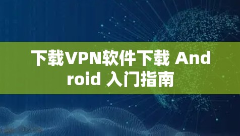 下载VPN软件下载 Android 入门指南 下载VPN软件下载 Android 入门指南
